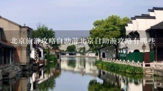 北京旅游攻略自助游北京自助游攻略有哪些