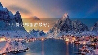 3月份去哪旅游最好？