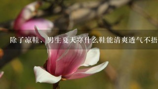 除了凉鞋，男生夏天穿什么鞋能清爽透气不捂脚？