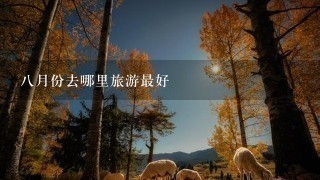 8月份去哪里旅游最好