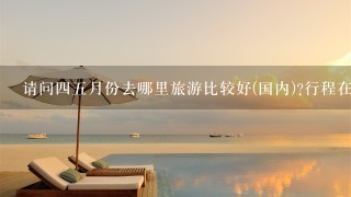 请问45月份去哪里旅游比较好(国内)?行程在34天左右,请帮忙多推荐几个(最好能有价钱),多谢!