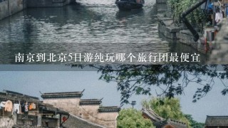 南京到北京5日游纯玩哪个旅行团最便宜