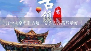 打卡北京名胜古迹，怎么安排路线最好 ？