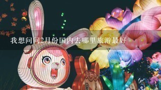 我想问问2月份国内去哪里旅游最好