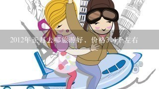 2012年正月去哪旅游好，价格3.4千左右