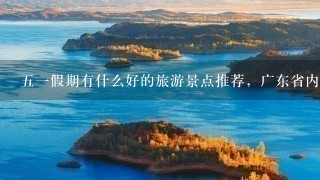 51假期有什么好的旅游景点推荐，广东省内1—2天游
