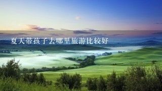 夏天带孩子去哪里旅游比较好