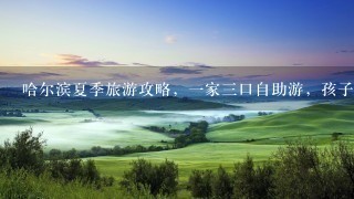 哈尔滨夏季旅游攻略，1家3口自助游，孩子初中毕业，哈尔滨及附近旅游线路，详细。