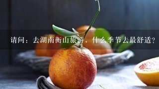 请问：去湖南衡山旅游，什么季节去最舒适？也最有特色？