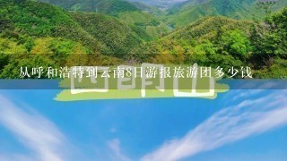 从呼和浩特到云南8日游报旅游团多少钱