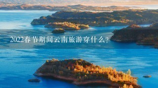 2022春节期间云南旅游穿什么？