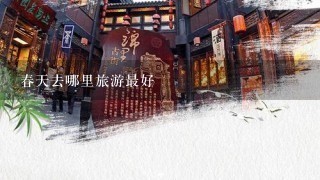 春天去哪里旅游最好