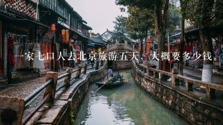 1家7口人去北京旅游5天，大概要多少钱。现地址在广东。