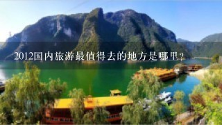 2012国内旅游最值得去的地方是哪里？