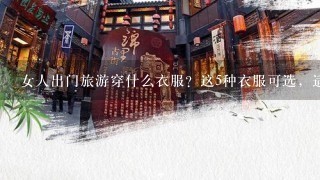 女人出门旅游穿什么衣服？这5种衣服可选，适合不同