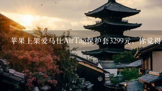 苹果上架爱马仕AirTag保护套3299元，你觉得值得买吗