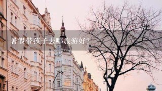 暑假带孩子去哪旅游好？