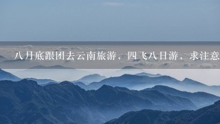 8月底跟团去云南旅游，4飞8日游，求注意事项，值得买的纪念品，需要携带的衣物用品等