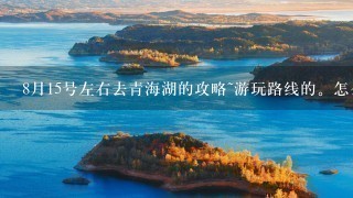 8月15号左右去青海湖的攻略~游玩路线的。怎么坐车啊。知道的告诉我下的。