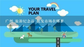 广州 旅游纪念品 批发市场在哪里