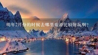 明年2月份的时候去哪里旅游比较好玩啊?