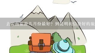 去云南旅游几月份最好？到昆明找信誉好的旅行社马上出游方便吗？去云南主要旅游点大约花费多少？