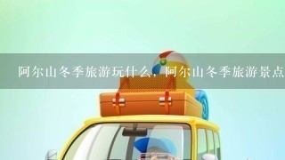 阿尔山冬季旅游玩什么，阿尔山冬季旅游景点介绍