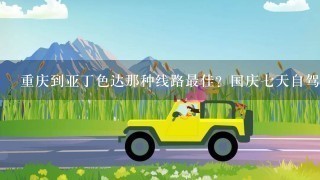 重庆到亚丁色达那种线路最佳？国庆7天自驾游能游完吗？在线等……急急急！！