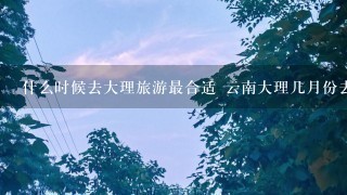 什么时候去大理旅游最合适 云南大理几月份去合适