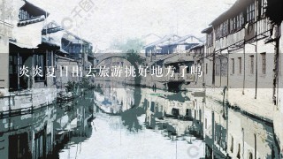 炎炎夏日出去旅游挑好地方了吗