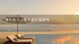 现在外省人能去重庆旅游吗