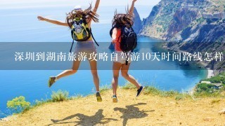 深圳到湖南旅游攻略自驾游10天时间路线怎样走