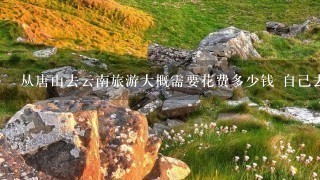 从唐山去云南旅游大概需要花费多少钱 自己去