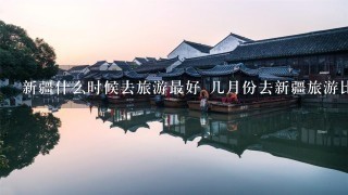 新疆什么时候去旅游最好 几月份去新疆旅游比较好