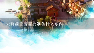 去新疆旅游需要准备什么东西