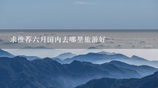 求推荐6月国内去哪里旅游好