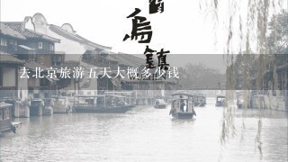 去北京旅游5天大概多少钱