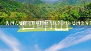 海南去越南6日跟团游大概多少钱 越南旅游有什么注意