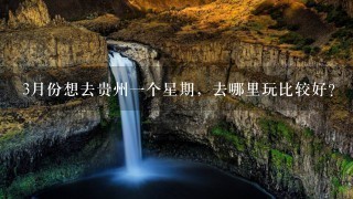 3月份想去贵州1个星期，去哪里玩比较好？