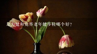 足力健和竞界老年健步鞋哪个好？