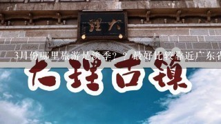 3月份哪里旅游是淡季？？最好比较靠近广东省的~3亚桂林去过了~云南打算迟1点再去~有什么好介绍吗？？