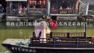 带孩子出门旅游时，有什么东西是必备的？