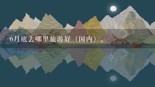 6月底去哪里旅游好（国内）。