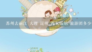 苏州去丽江 大理 昆明 西双版纳 旅游团多少钱