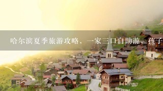 哈尔滨夏季旅游攻略，1家3口自助游，孩子初中毕业，哈尔滨及附近旅游线路，详细。