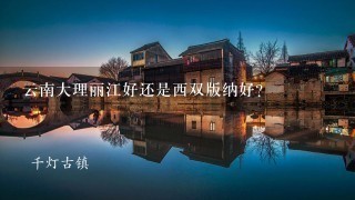 云南大理丽江好还是西双版纳好？