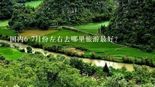 国内6 7月份左右去哪里旅游最好?