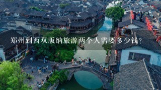 郑州到西双版纳旅游两个人需要多少钱？