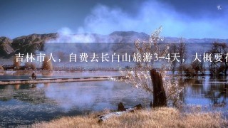 吉林市人，自费去长白山旅游3-4天，大概要花多少钱