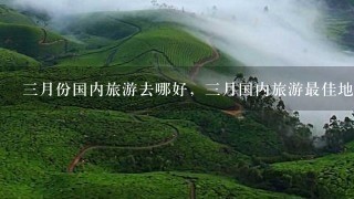 3月份国内旅游去哪好，3月国内旅游最佳地方